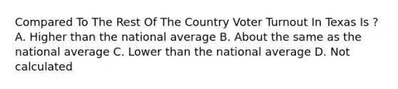 Compared To The Rest Of The Country Voter Turnout In Texas Is ? A. Higher than the national average B. About the same as the national average C. Lower than the national average D. Not calculated