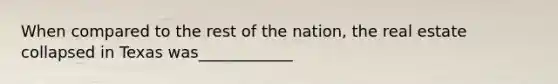 When compared to the rest of the nation, the real estate collapsed in Texas was____________