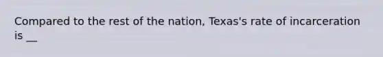 Compared to the rest of the nation, Texas's rate of incarceration is __