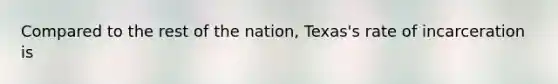 Compared to the rest of the nation, Texas's rate of incarceration is