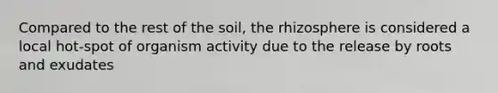 Compared to the rest of the soil, the rhizosphere is considered a local hot-spot of organism activity due to the release by roots and exudates