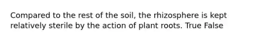 Compared to the rest of the soil, the rhizosphere is kept relatively sterile by the action of plant roots. True False