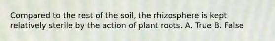 Compared to the rest of the soil, the rhizosphere is kept relatively sterile by the action of plant roots. A. True B. False