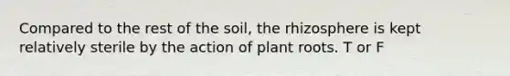 Compared to the rest of the soil, the rhizosphere is kept relatively sterile by the action of plant roots. T or F