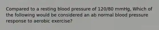 Compared to a resting blood pressure of 120/80 mmHg, Which of the following would be considered an ab normal blood pressure response to aerobic exercise?