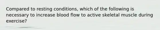 Compared to resting conditions, which of the following is necessary to increase blood flow to active skeletal muscle during exercise?