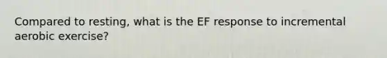 Compared to resting, what is the EF response to incremental aerobic exercise?