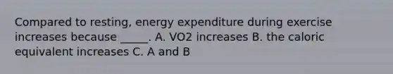 Compared to resting, energy expenditure during exercise increases because _____. A. VO2 increases B. the caloric equivalent increases C. A and B