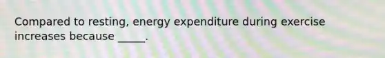 Compared to resting, energy expenditure during exercise increases because _____.