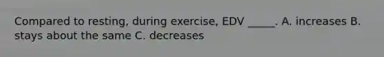 Compared to resting, during exercise, EDV _____. A. increases B. stays about the same C. decreases