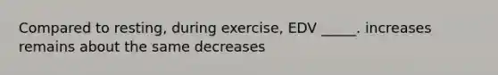 Compared to resting, during exercise, EDV _____. increases remains about the same decreases