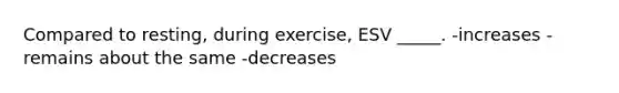 Compared to resting, during exercise, ESV _____. -increases -remains about the same -decreases