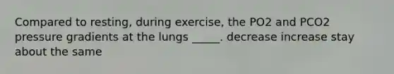 Compared to resting, during exercise, the PO2 and PCO2 pressure gradients at the lungs _____. decrease increase stay about the same