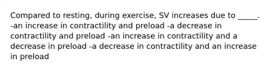 Compared to resting, during exercise, SV increases due to _____. -an increase in contractility and preload -a decrease in contractility and preload -an increase in contractility and a decrease in preload -a decrease in contractility and an increase in preload