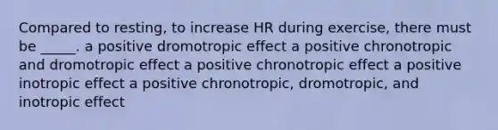 Compared to resting, to increase HR during exercise, there must be _____. a positive dromotropic effect a positive chronotropic and dromotropic effect a positive chronotropic effect a positive inotropic effect a positive chronotropic, dromotropic, and inotropic effect