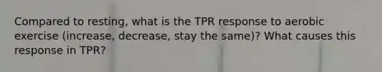 Compared to resting, what is the TPR response to aerobic exercise (increase, decrease, stay the same)? What causes this response in TPR?