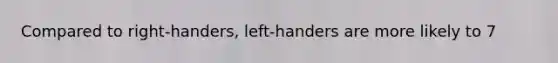 Compared to right-handers, left-handers are more likely to 7