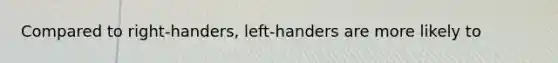 Compared to right-handers, left-handers are more likely to