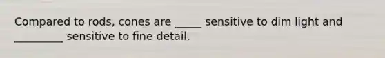 Compared to rods, cones are _____ sensitive to dim light and _________ sensitive to fine detail.
