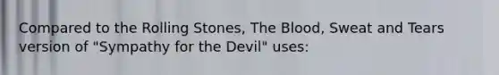 Compared to the Rolling Stones, The Blood, Sweat and Tears version of "Sympathy for the Devil" uses: