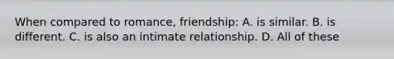 When compared to romance, friendship: A. is similar. B. is different. C. is also an intimate relationship. D. All of these