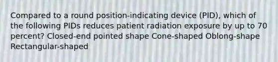 Compared to a round position-indicating device (PID), which of the following PIDs reduces patient radiation exposure by up to 70 percent? Closed-end pointed shape Cone-shaped Oblong-shape Rectangular-shaped