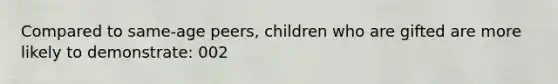 Compared to same-age peers, children who are gifted are more likely to demonstrate: 002