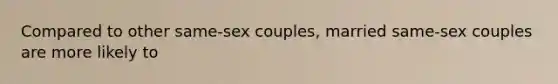 Compared to other same-sex couples, married same-sex couples are more likely to