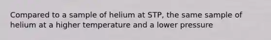 Compared to a sample of helium at STP, the same sample of helium at a higher temperature and a lower pressure