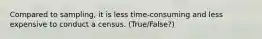 Compared to sampling, it is less time-consuming and less expensive to conduct a census. (True/False?)