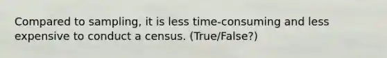 Compared to sampling, it is less time-consuming and less expensive to conduct a census. (True/False?)