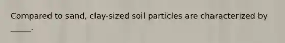 Compared to sand, clay-sized soil particles are characterized by _____.