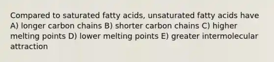 Compared to saturated fatty acids, unsaturated fatty acids have A) longer carbon chains B) shorter carbon chains C) higher melting points D) lower melting points E) greater intermolecular attraction