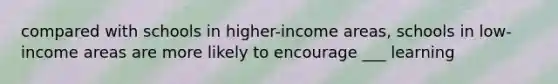 compared with schools in higher-income areas, schools in low-income areas are more likely to encourage ___ learning