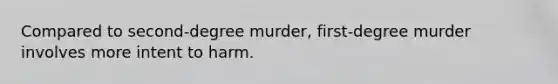 Compared to second-degree murder, first-degree murder involves more intent to harm.