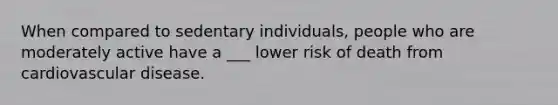 When compared to sedentary individuals, people who are moderately active have a ___ lower risk of death from cardiovascular disease.