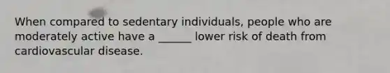 When compared to sedentary individuals, people who are moderately active have a ______ lower risk of death from cardiovascular disease.