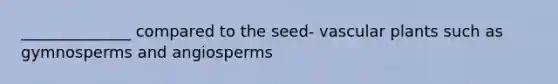 ______________ compared to the seed- vascular plants such as gymnosperms and angiosperms