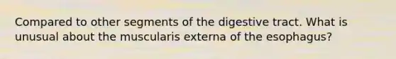 Compared to other segments of the digestive tract. What is unusual about the muscularis externa of the esophagus?