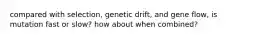 compared with selection, genetic drift, and gene flow, is mutation fast or slow? how about when combined?