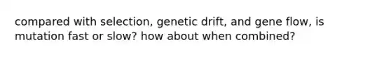 compared with selection, genetic drift, and gene flow, is mutation fast or slow? how about when combined?