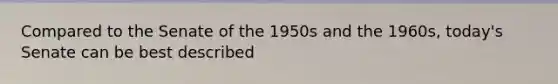 Compared to the Senate of the 1950s and the 1960s, today's Senate can be best described