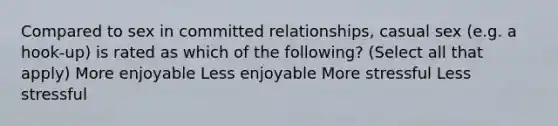 Compared to sex in committed relationships, casual sex (e.g. a hook-up) is rated as which of the following? (Select all that apply) More enjoyable Less enjoyable More stressful Less stressful