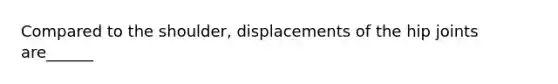 Compared to the shoulder, displacements of the hip joints are______