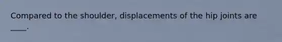 Compared to the shoulder, displacements of the hip joints are ____.