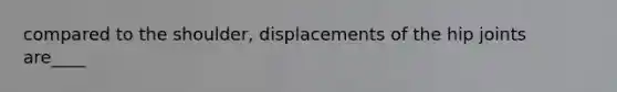 compared to the shoulder, displacements of the hip joints are____