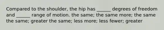 Compared to the shoulder, the hip has ______ degrees of freedom and ______ range of motion. the same; the same more; the same the same; greater the same; less more; less fewer; greater