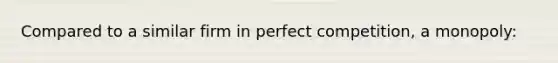 Compared to a similar firm in perfect competition, a monopoly: