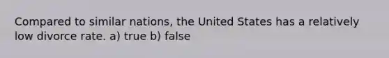 Compared to similar nations, the United States has a relatively low divorce rate. a) true b) false