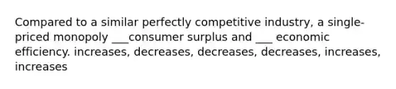 Compared to a similar perfectly competitive industry, a single-priced monopoly ___<a href='https://www.questionai.com/knowledge/k77rlOEdsf-consumer-surplus' class='anchor-knowledge'>consumer surplus</a> and ___ economic efficiency. increases, decreases, decreases, decreases, increases, increases